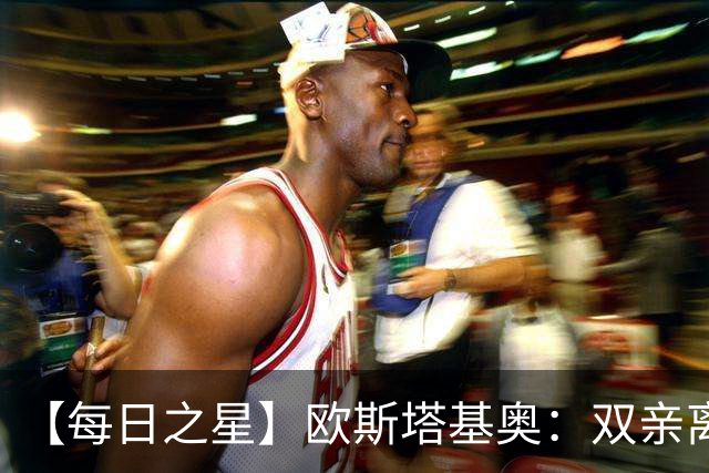 【每日之星】欧斯塔基奥：双亲离世重伤归来 绝杀制造荣誉时刻