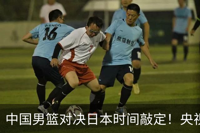 中国男篮对决日本时间敲定！央视CCTV5+直播，要是想3杀敌手需做3点调动