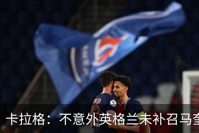 卡拉格：不意外英格兰未补召马奎尔 图赫尔认为阿诺德防守有短板