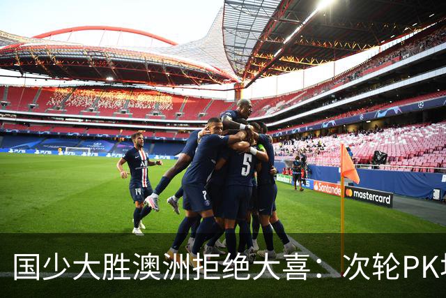 国少大胜澳洲拒绝大喜：次轮PK坦桑尼亚才是试金石