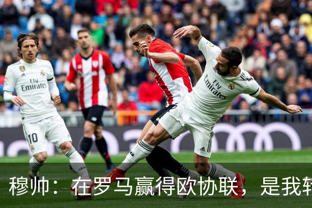 穆帅：在罗马赢得欧协联，是我转向更多为他人着想的时刻