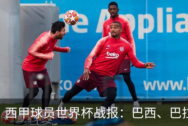 西甲球员世界杯战报：巴西、巴拉圭、摩洛哥惊险晋级