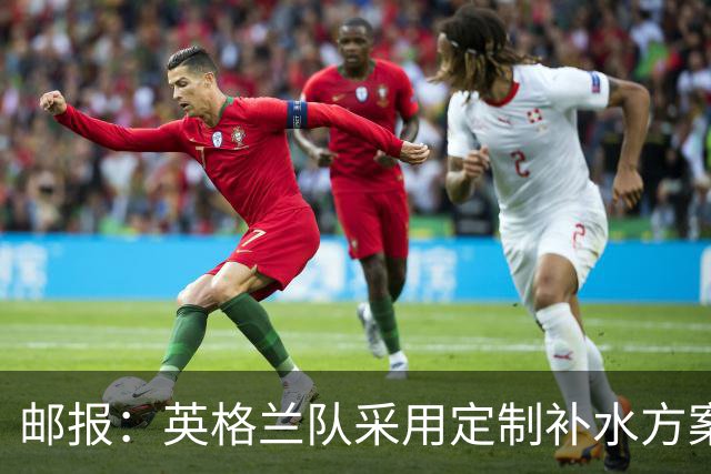 邮报：英格兰队采用定制补水方案应对高温，并为球员提供特制披萨